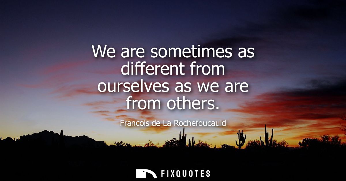 We are sometimes as different from ourselves as we are from others