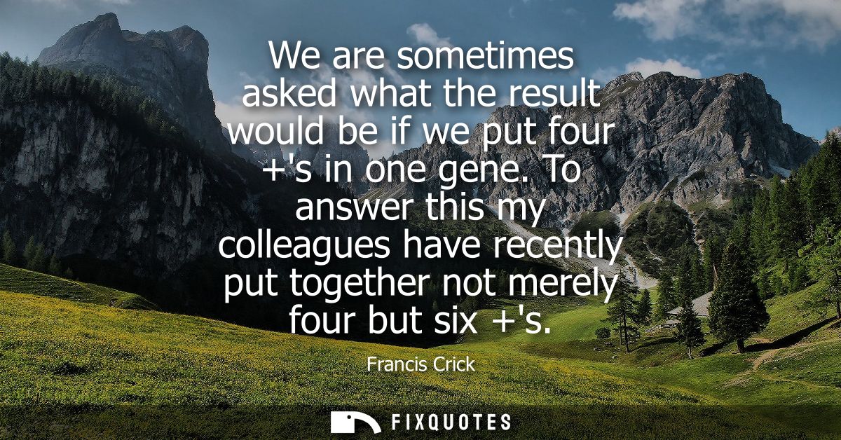 We are sometimes asked what the result would be if we put four +s in one gene. To answer this my colleagues have recentl