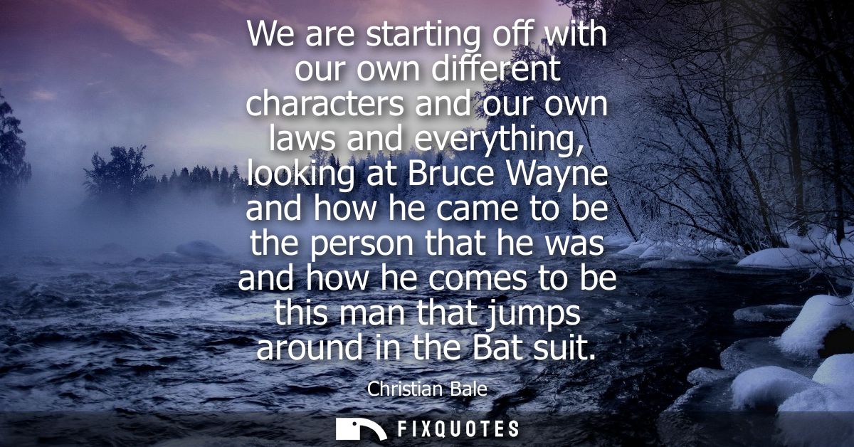 We are starting off with our own different characters and our own laws and everything, looking at Bruce Wayne and how he