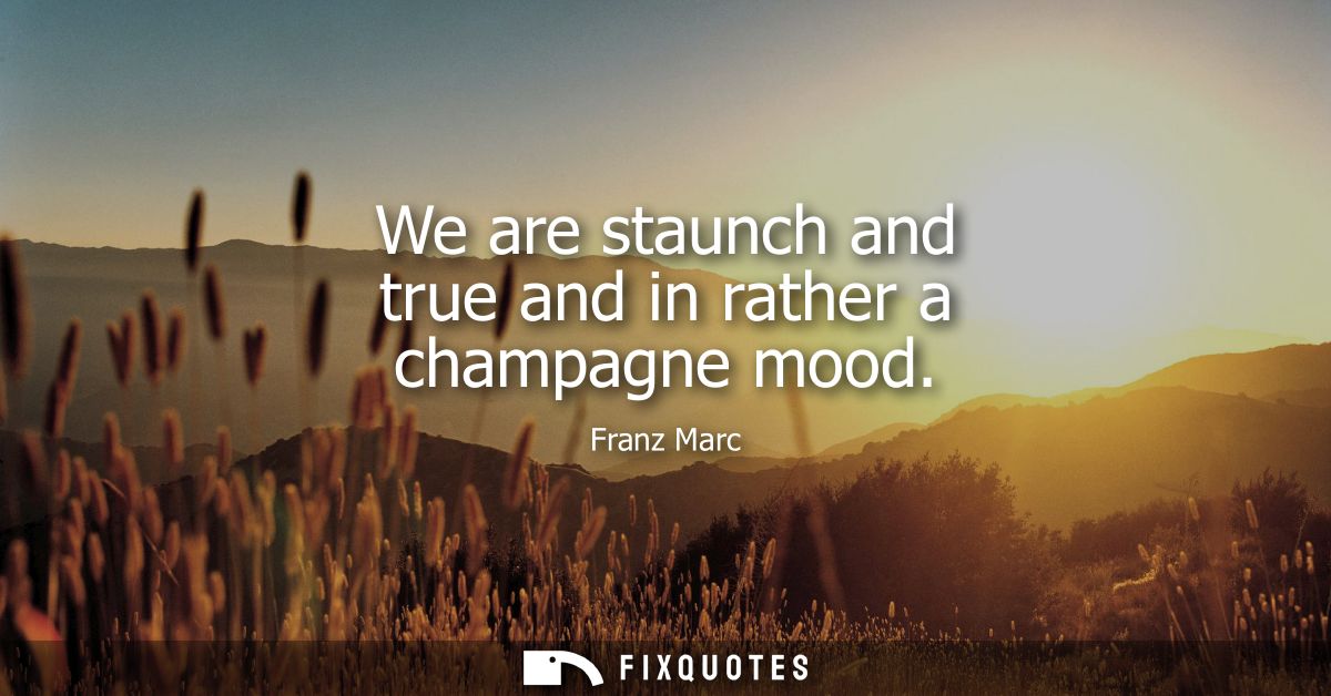 We are staunch and true and in rather a champagne mood - Franz Marc