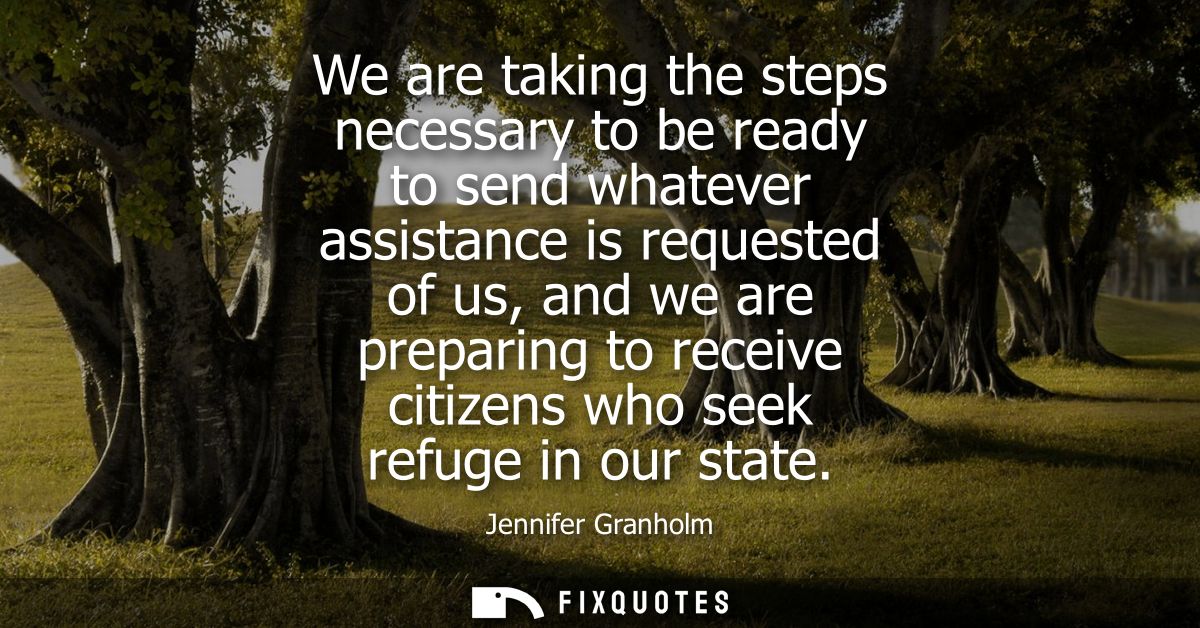 We are taking the steps necessary to be ready to send whatever assistance is requested of us, and we are preparing to re