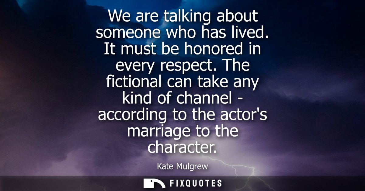 We are talking about someone who has lived. It must be honored in every respect. The fictional can take any kind of chan