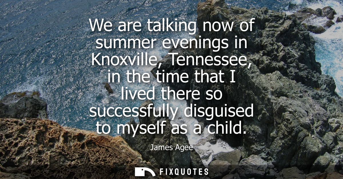 We are talking now of summer evenings in Knoxville, Tennessee, in the time that I lived there so successfully disguised 