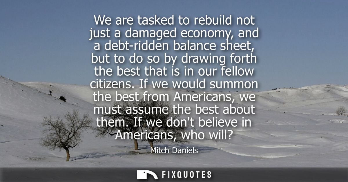 We are tasked to rebuild not just a damaged economy, and a debt-ridden balance sheet, but to do so by drawing forth the 