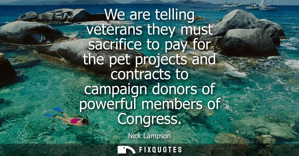 We are telling veterans they must sacrifice to pay for the pet projects and contracts to campaign donors of powerful mem