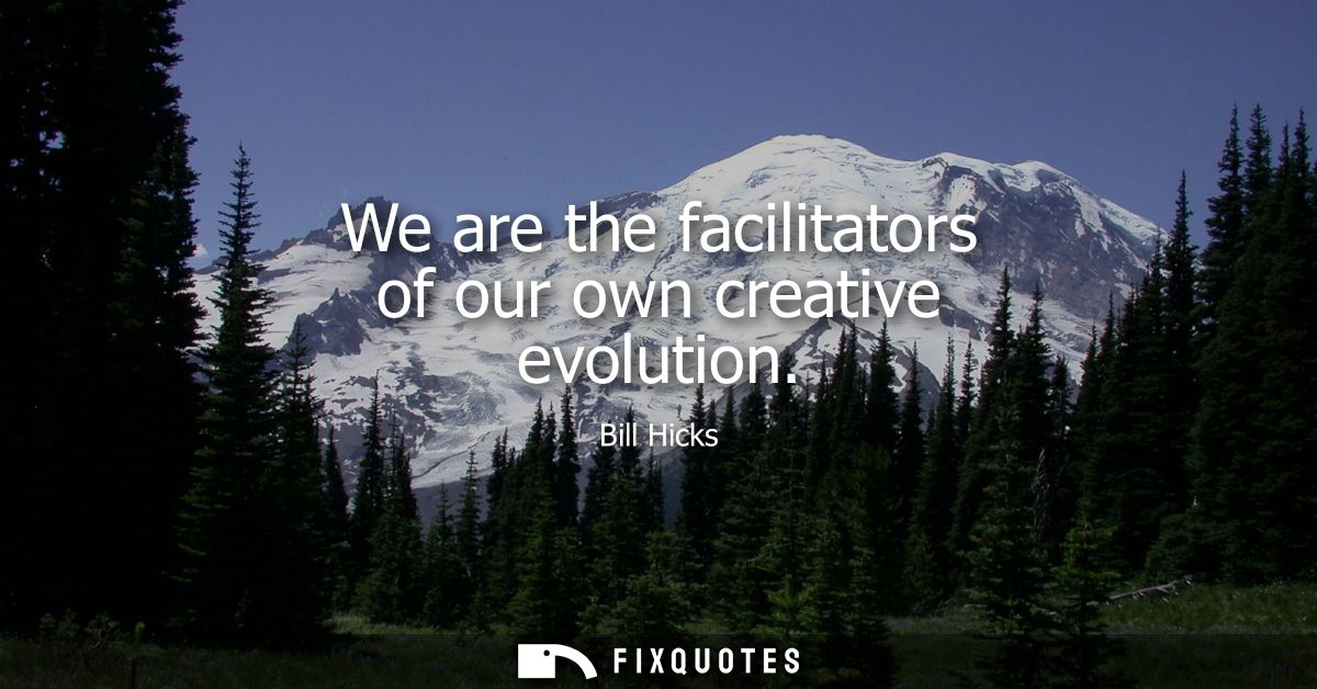 We are the facilitators of our own creative evolution