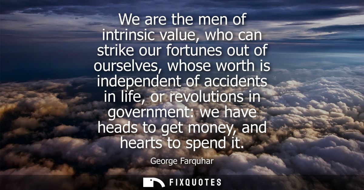 We are the men of intrinsic value, who can strike our fortunes out of ourselves, whose worth is independent of accidents