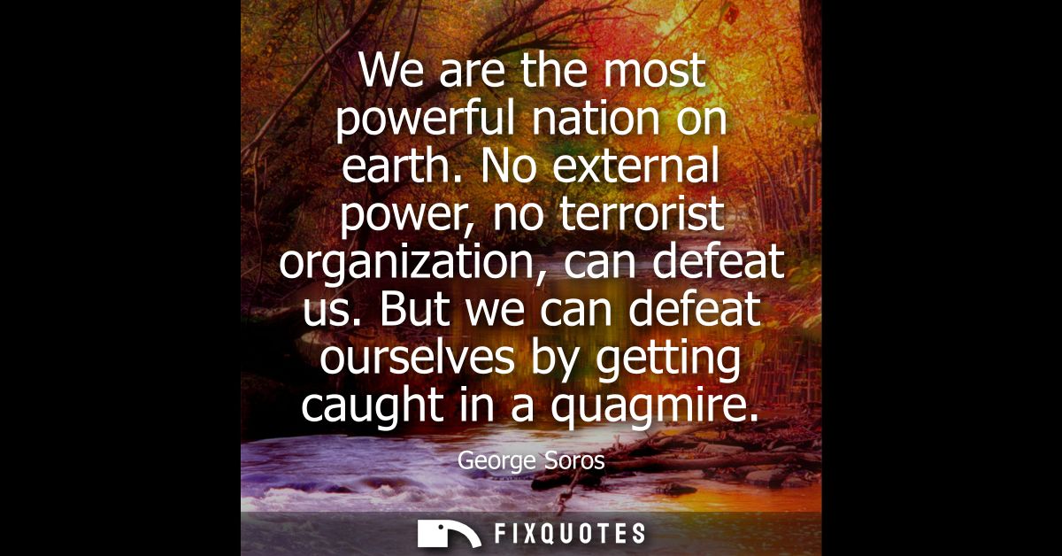 We are the most powerful nation on earth. No external power, no terrorist organization, can defeat us.