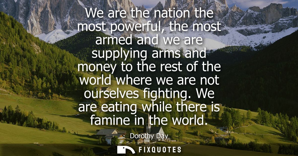 We are the nation the most powerful, the most armed and we are supplying arms and money to the rest of the world where w