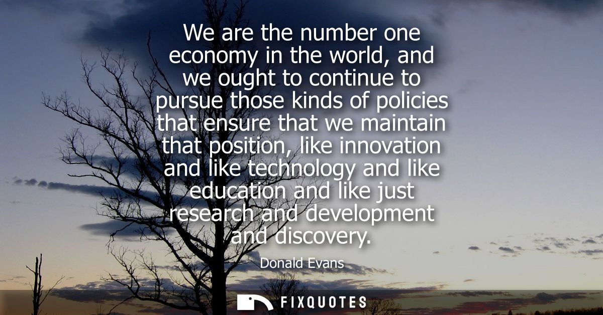 We are the number one economy in the world, and we ought to continue to pursue those kinds of policies that ensure that 