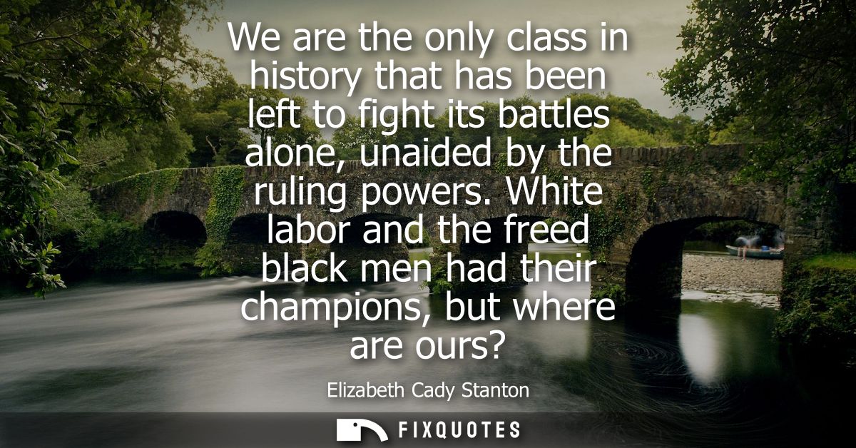 We are the only class in history that has been left to fight its battles alone, unaided by the ruling powers.