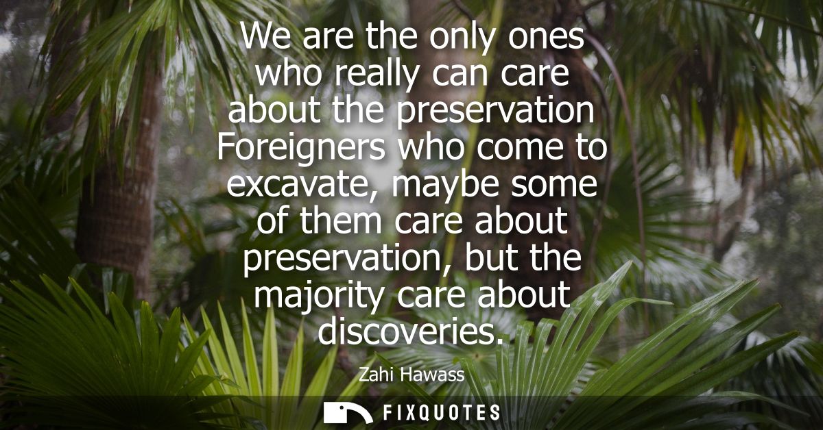 We are the only ones who really can care about the preservation Foreigners who come to excavate, maybe some of them care