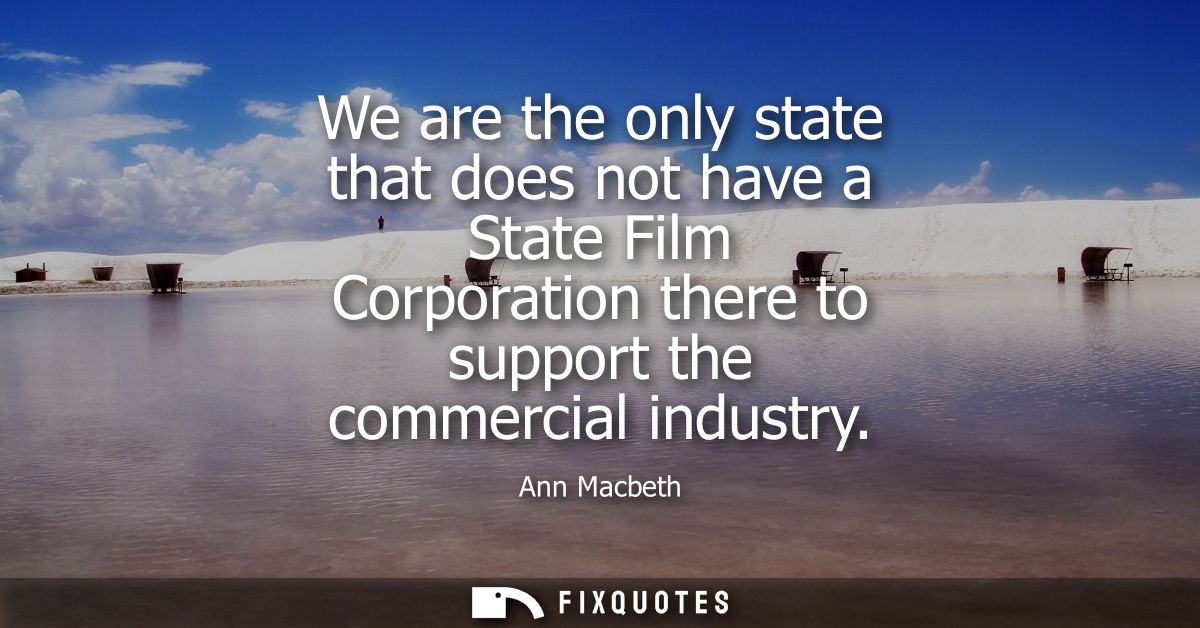 We are the only state that does not have a State Film Corporation there to support the commercial industry