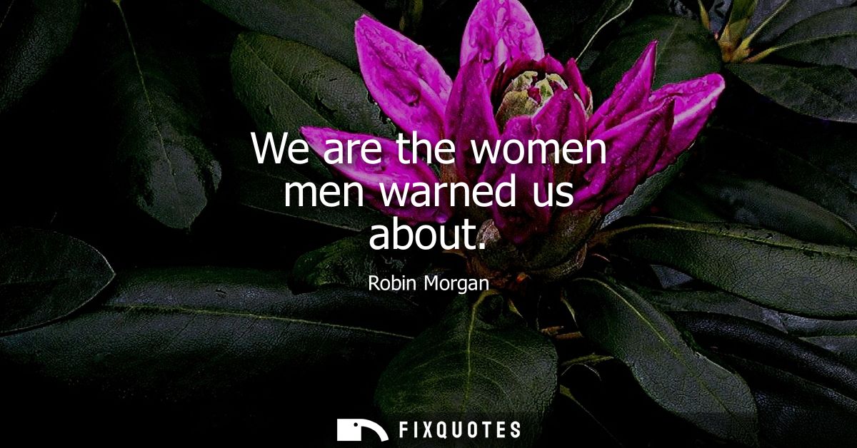 We are the women men warned us about