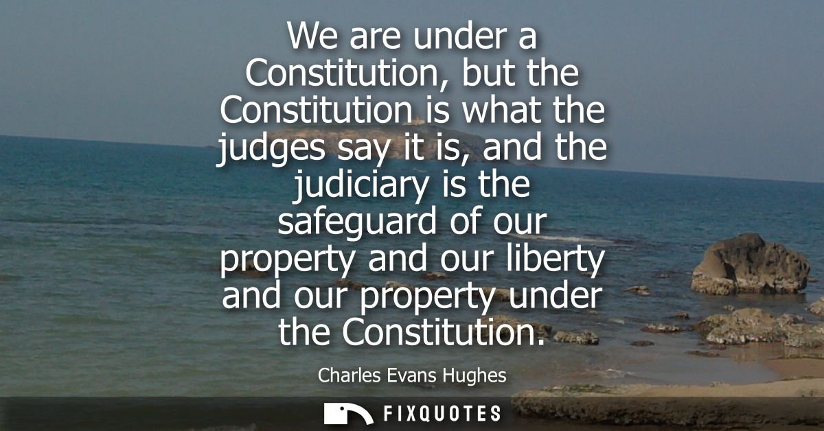 We are under a Constitution, but the Constitution is what the judges say it is, and the judiciary is the safeguard of ou