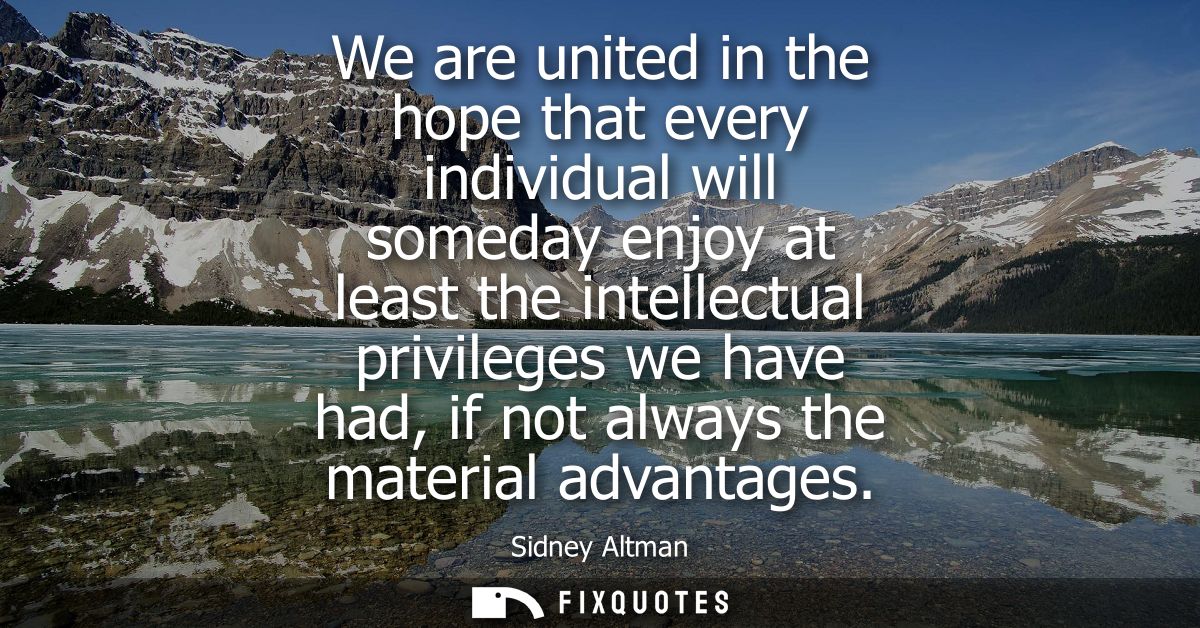 We are united in the hope that every individual will someday enjoy at least the intellectual privileges we have had, if 