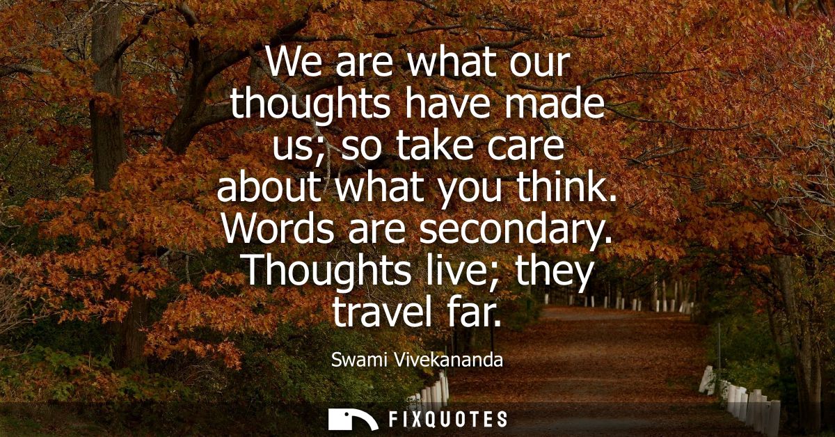 We are what our thoughts have made us so take care about what you think. Words are secondary. Thoughts live they travel 