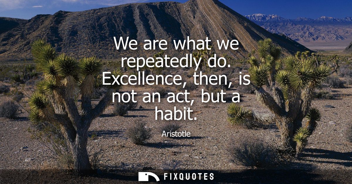 We are what we repeatedly do. Excellence, then, is not an act, but a habit