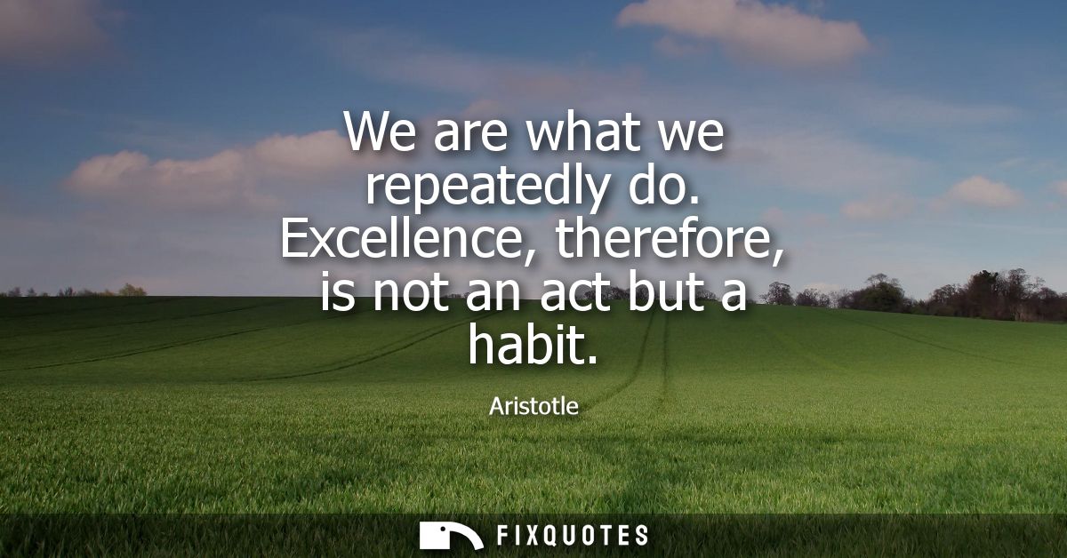 We are what we repeatedly do. Excellence, therefore, is not an act but a habit