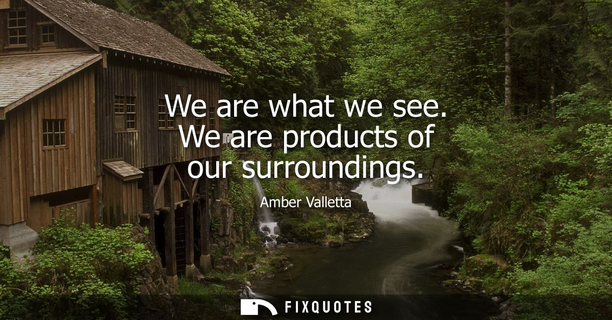 We are what we see. We are products of our surroundings