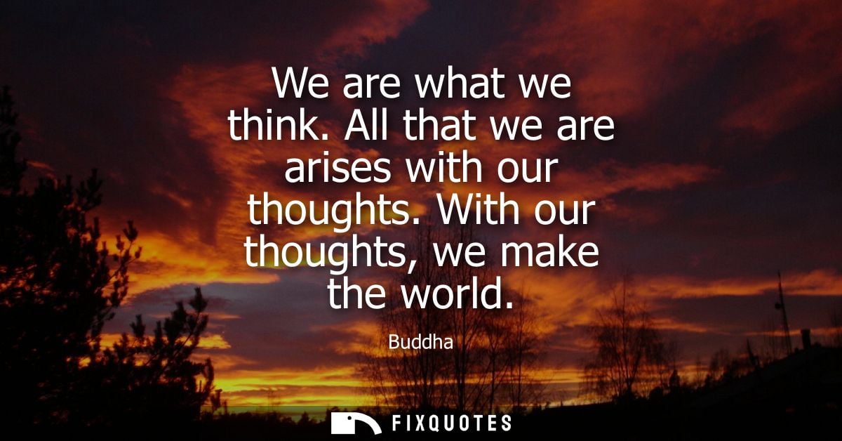 We are what we think. All that we are arises with our thoughts. With our thoughts, we make the world - Buddha