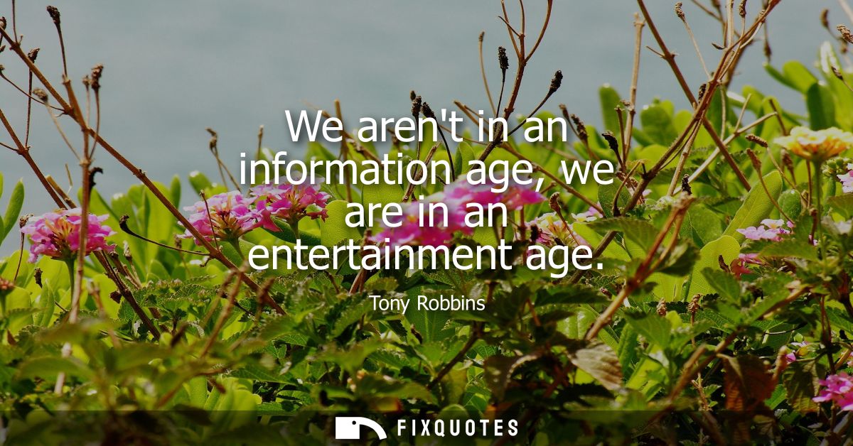 We arent in an information age, we are in an entertainment age