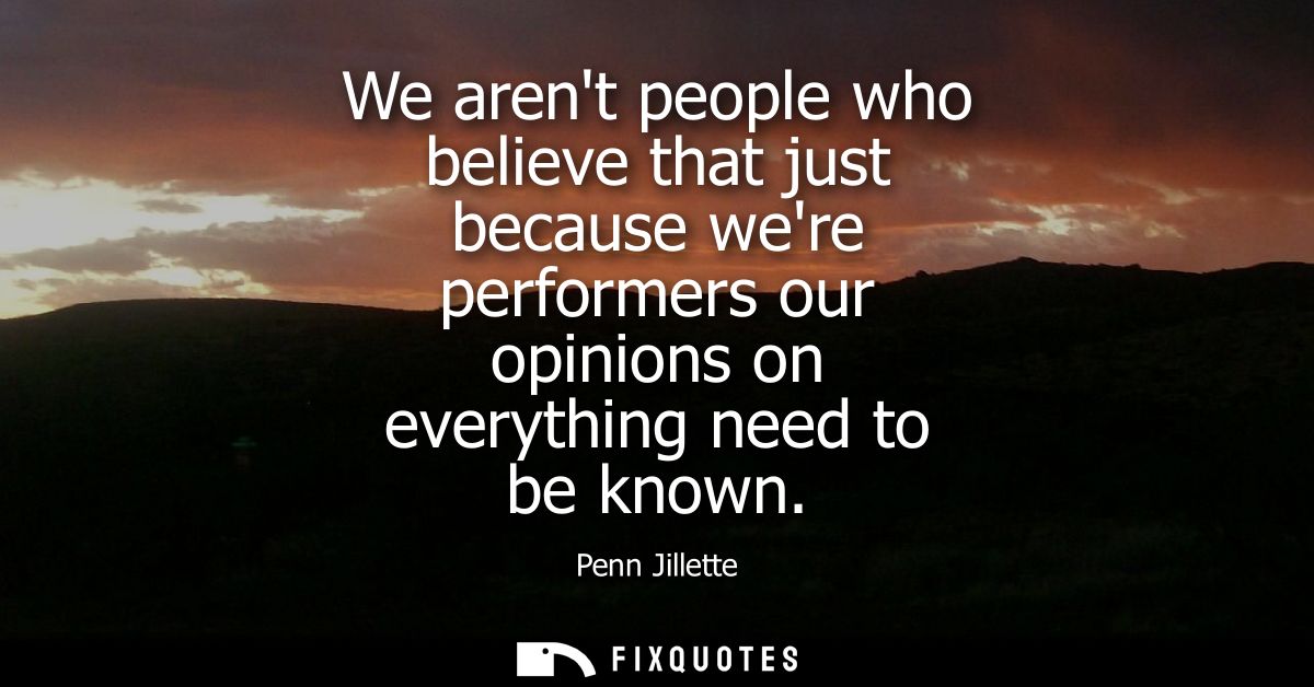 We arent people who believe that just because were performers our opinions on everything need to be known