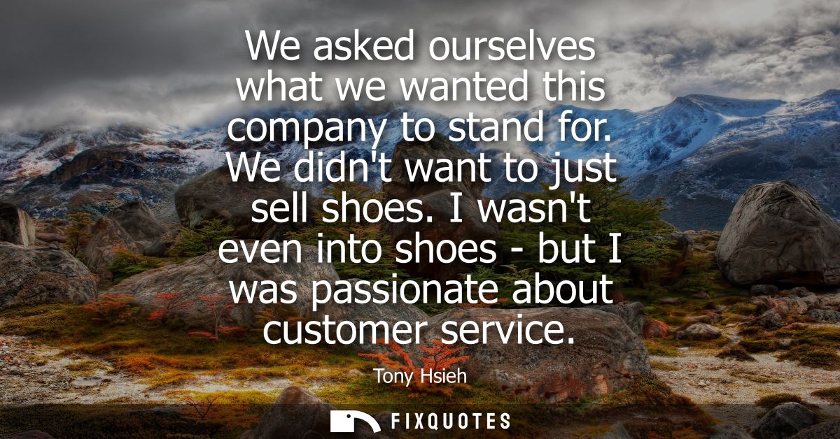 We asked ourselves what we wanted this company to stand for. We didnt want to just sell shoes. I wasnt even into shoes -