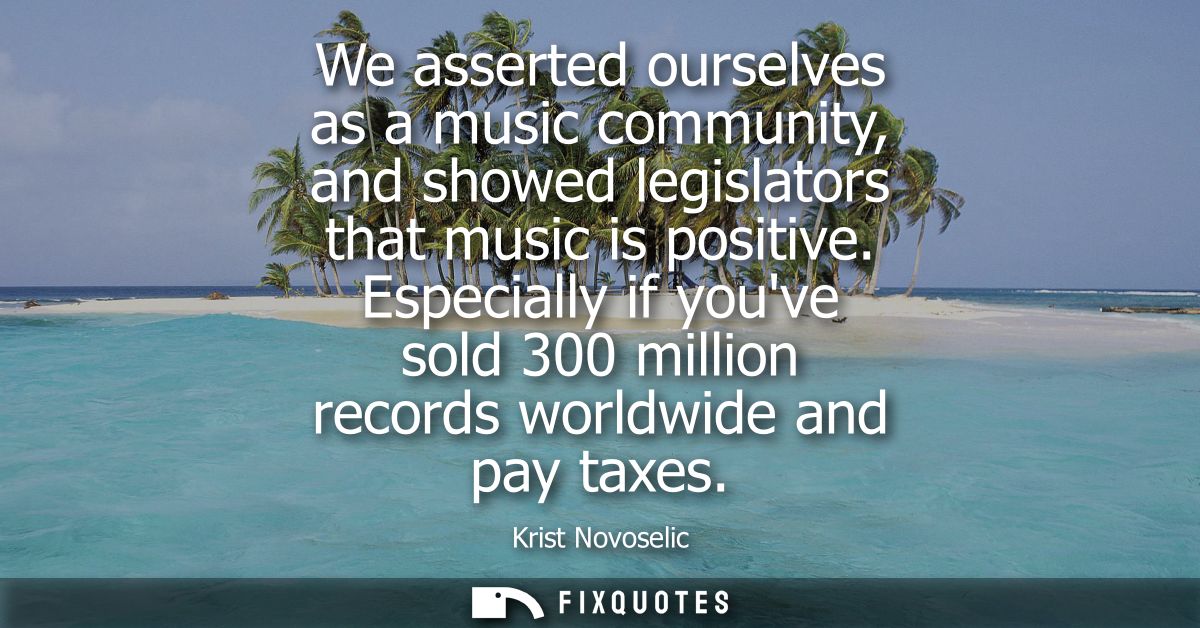 We asserted ourselves as a music community, and showed legislators that music is positive. Especially if youve sold 300 