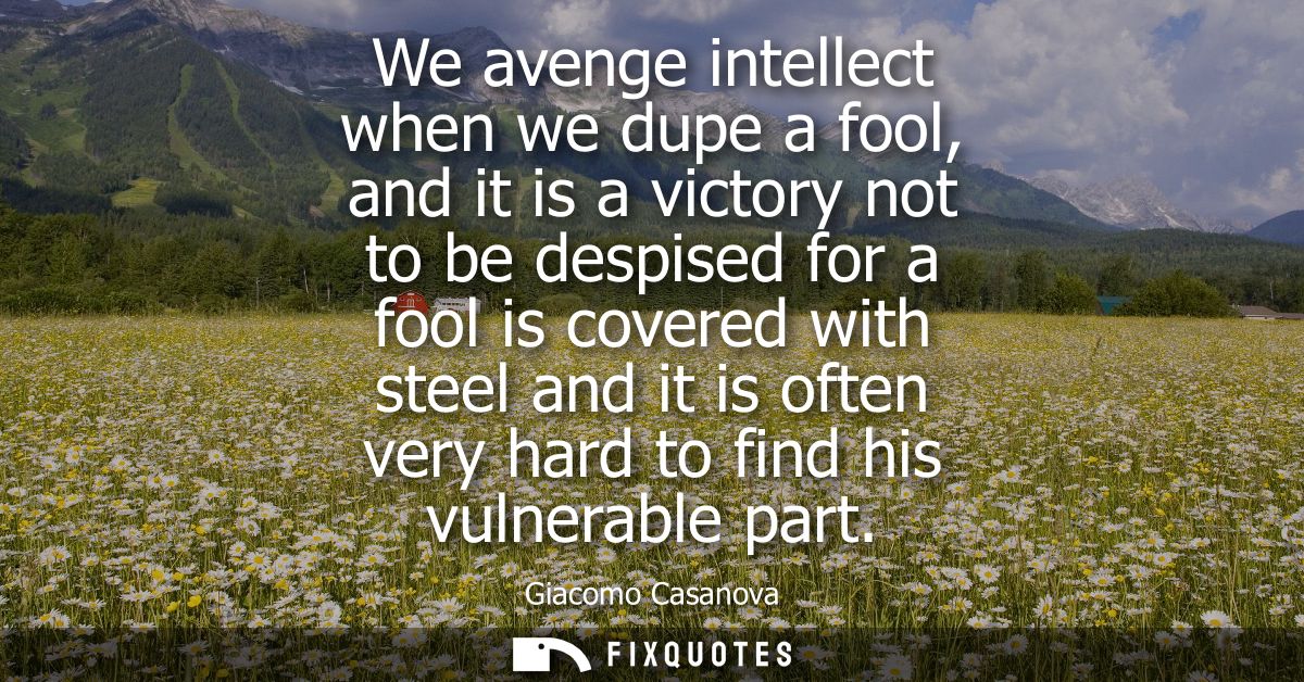 We avenge intellect when we dupe a fool, and it is a victory not to be despised for a fool is covered with steel and it 