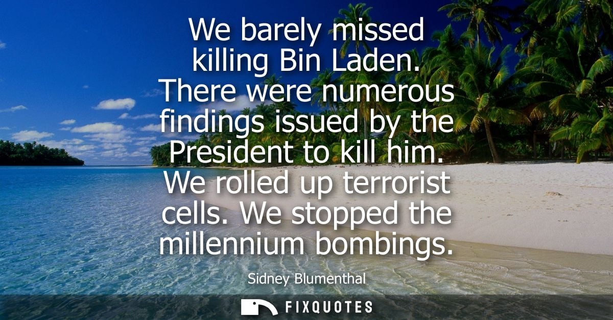 We barely missed killing Bin Laden. There were numerous findings issued by the President to kill him. We rolled up terro
