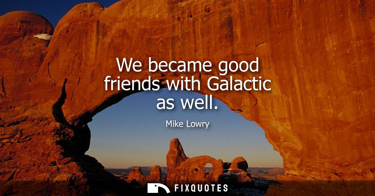 We became good friends with Galactic as well