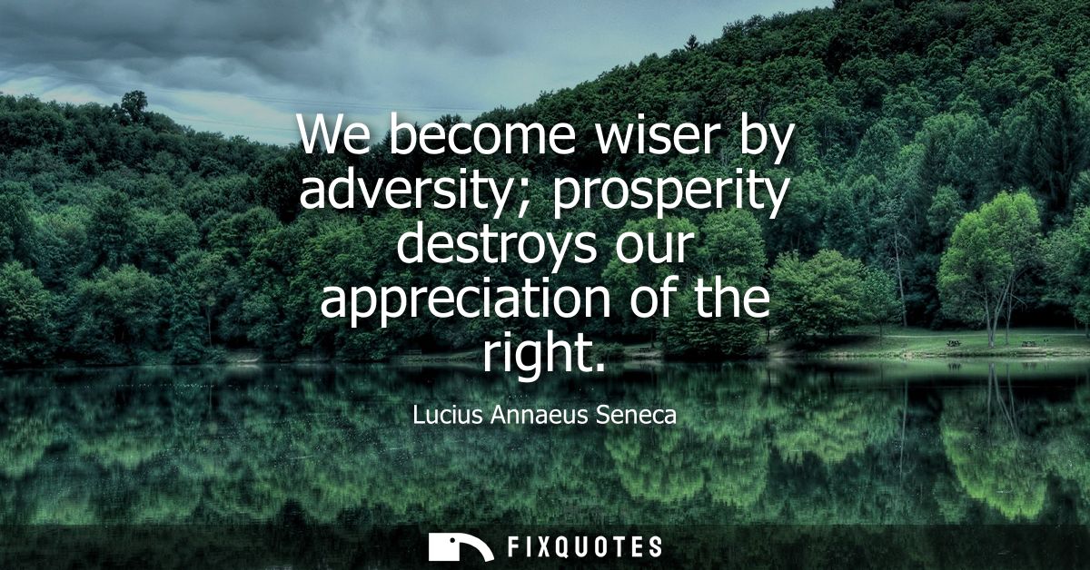 We become wiser by adversity prosperity destroys our appreciation of the right
