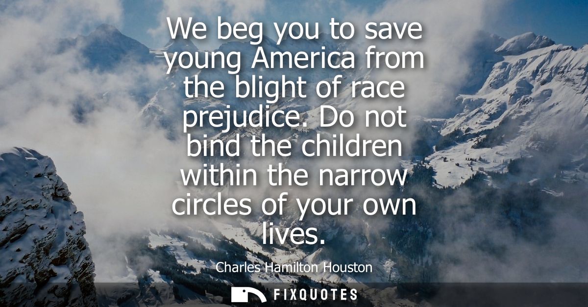 We beg you to save young America from the blight of race prejudice. Do not bind the children within the narrow circles o
