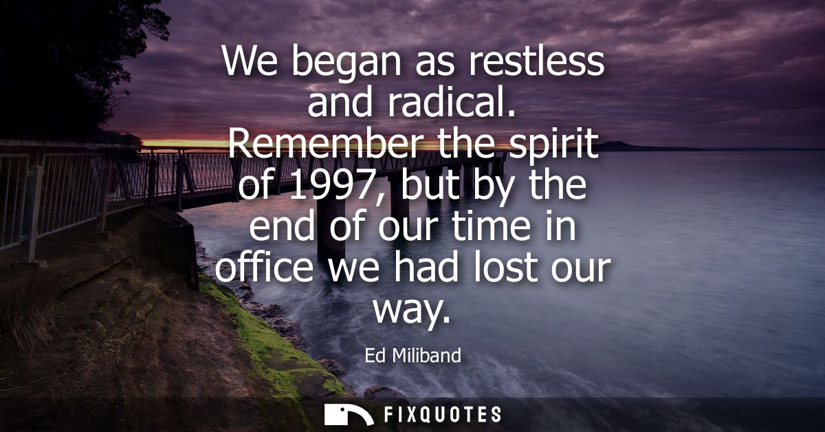 We began as restless and radical. Remember the spirit of 1997, but by the end of our time in office we had lost our way