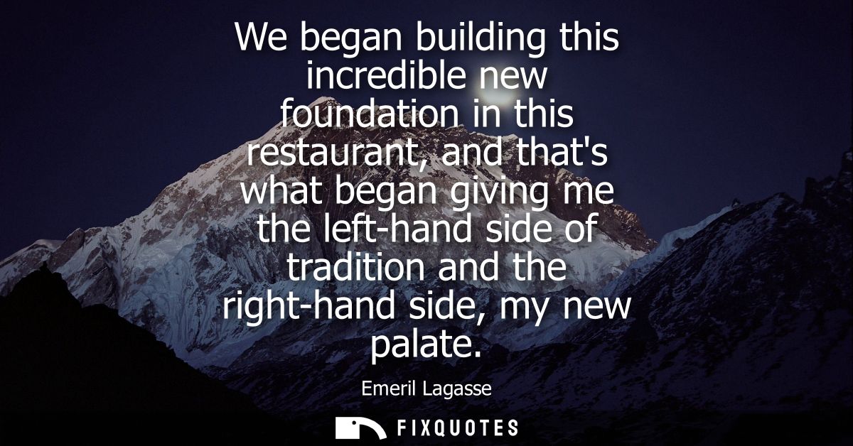 We began building this incredible new foundation in this restaurant, and thats what began giving me the left-hand side o