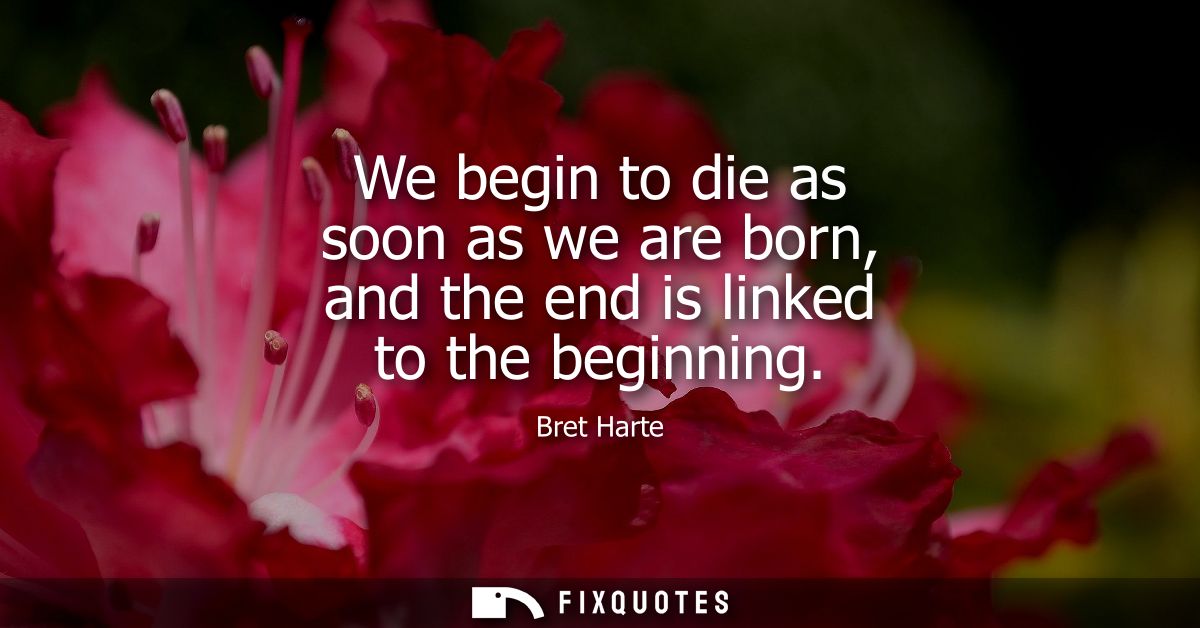 We begin to die as soon as we are born, and the end is linked to the beginning
