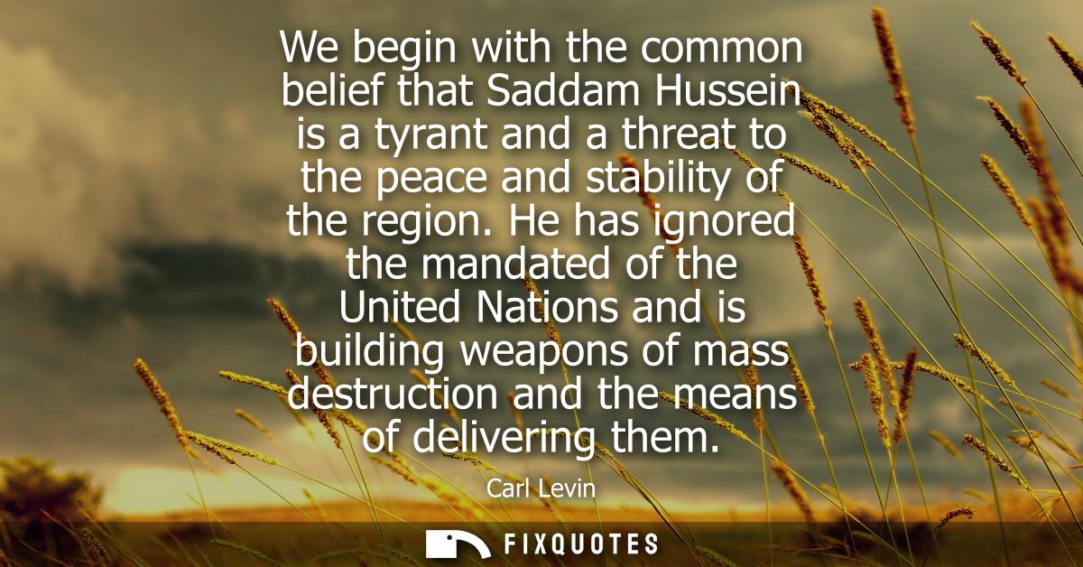 We begin with the common belief that Saddam Hussein is a tyrant and a threat to the peace and stability of the region.