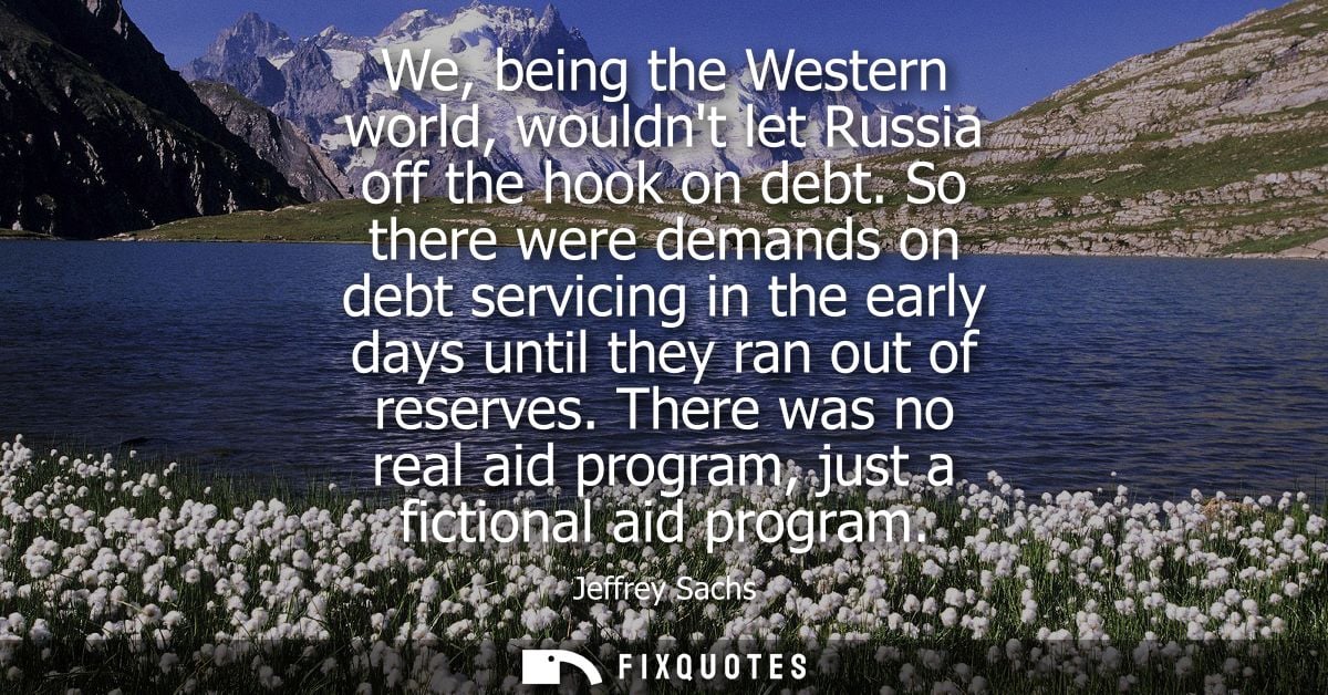 We, being the Western world, wouldnt let Russia off the hook on debt. So there were demands on debt servicing in the ear