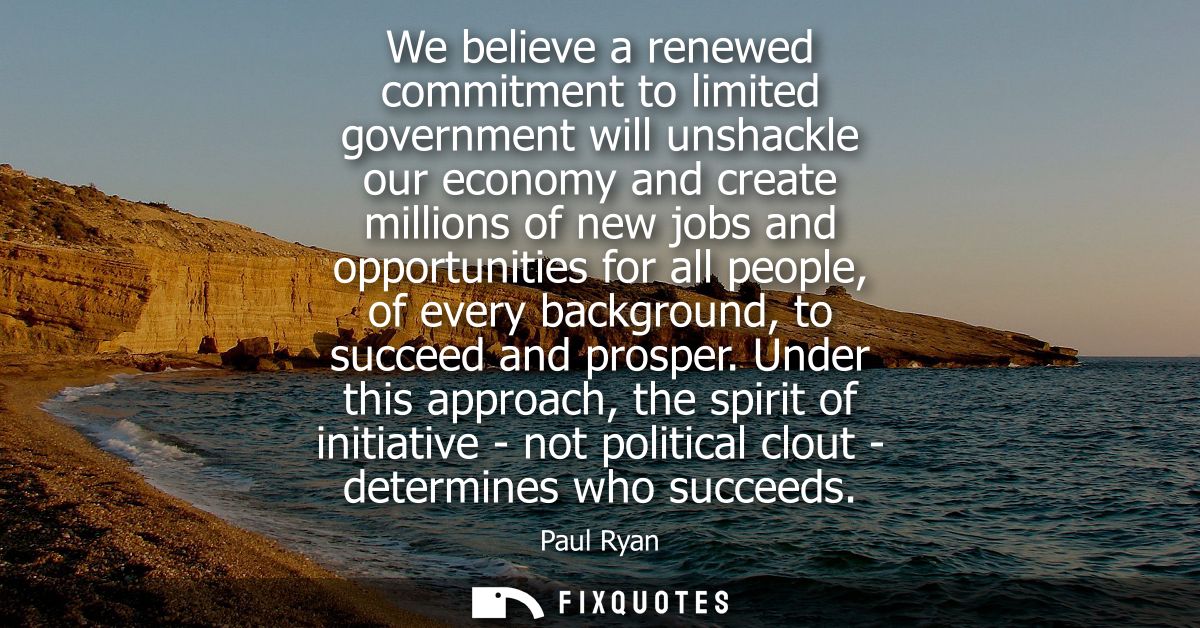 We believe a renewed commitment to limited government will unshackle our economy and create millions of new jobs and opp