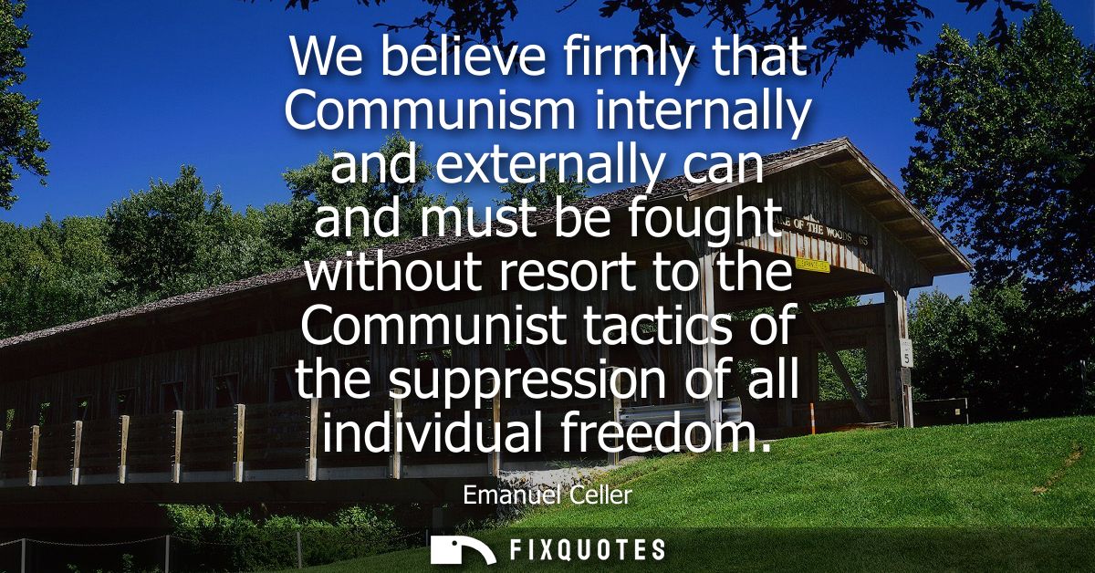 We believe firmly that Communism internally and externally can and must be fought without resort to the Communist tactic