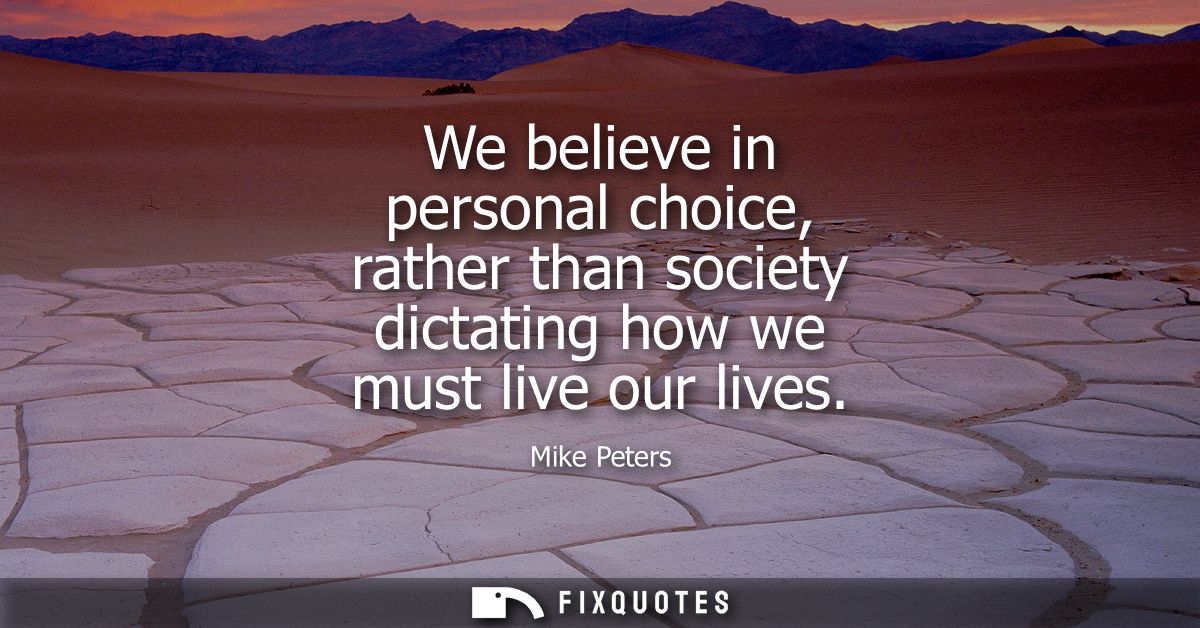 We believe in personal choice, rather than society dictating how we must live our lives