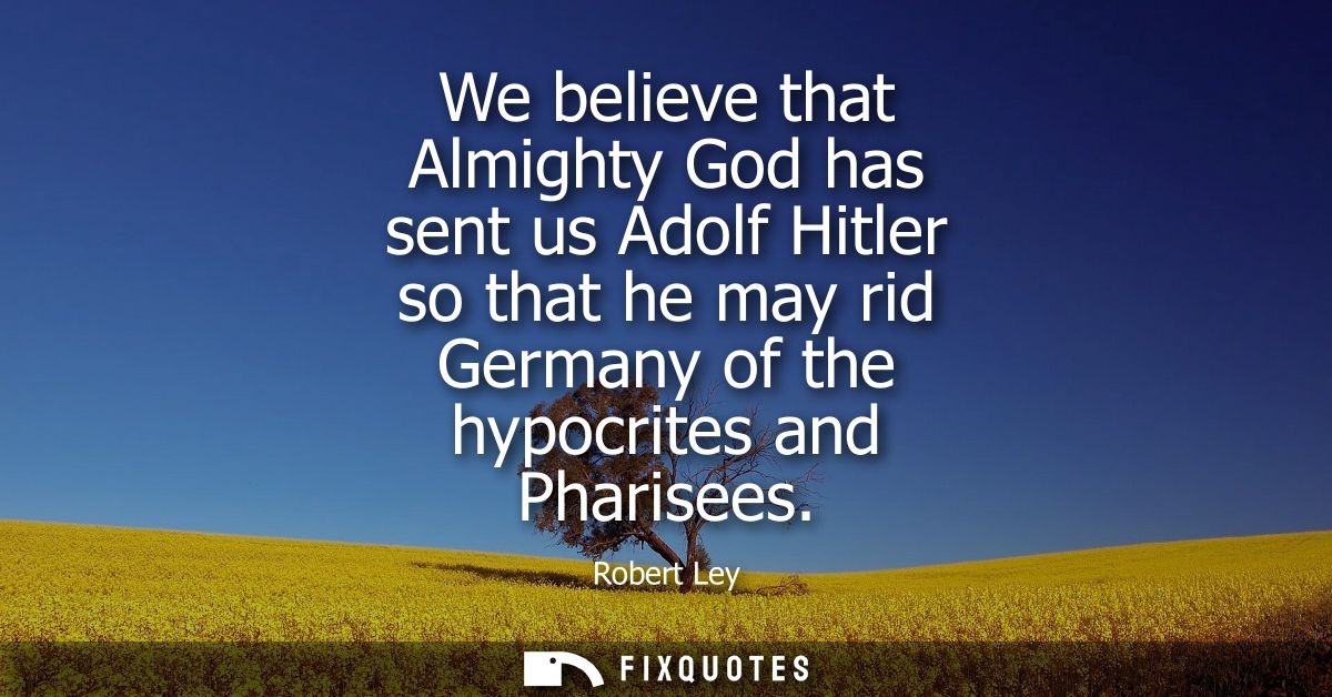 We believe that Almighty God has sent us Adolf Hitler so that he may rid Germany of the hypocrites and Pharisees
