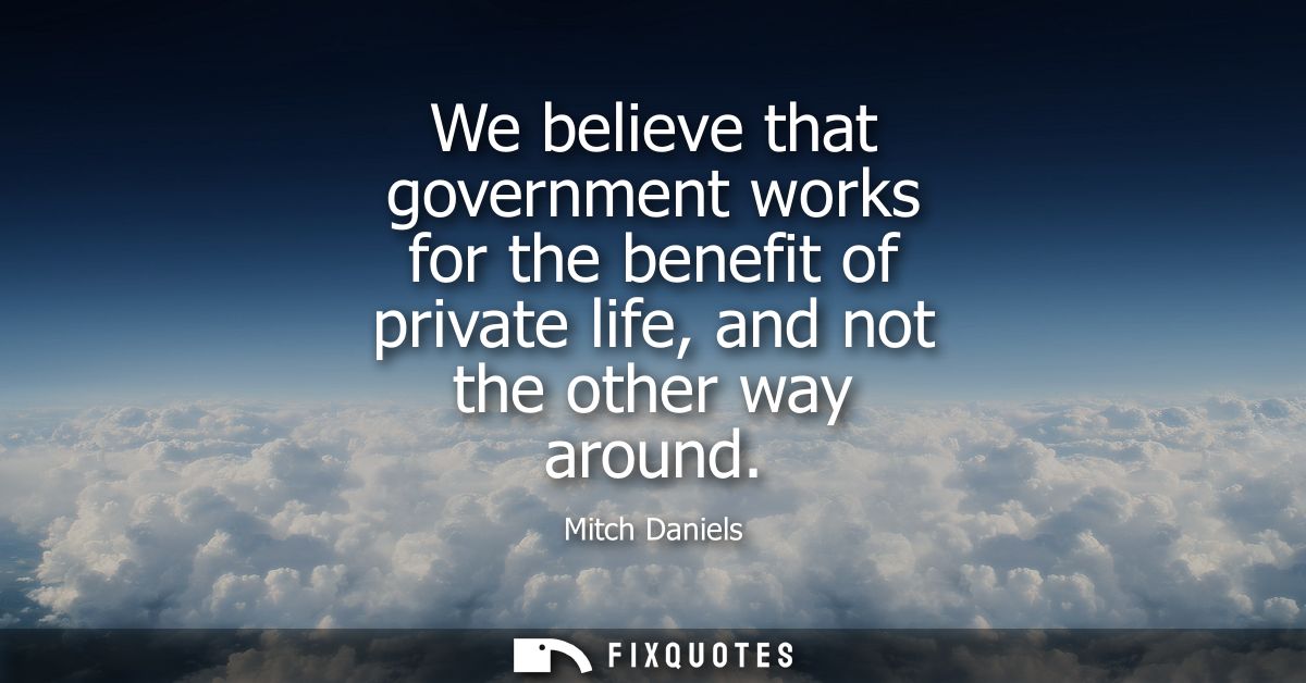We believe that government works for the benefit of private life, and not the other way around