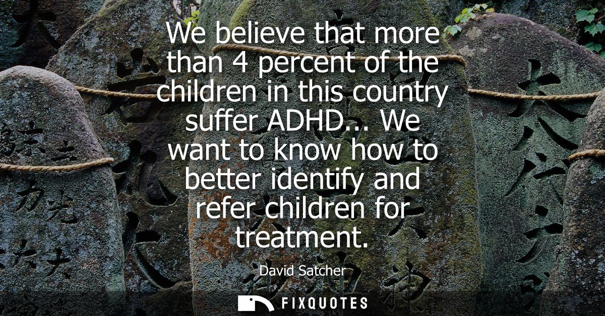 We believe that more than 4 percent of the children in this country suffer ADHD... We want to know how to better identif