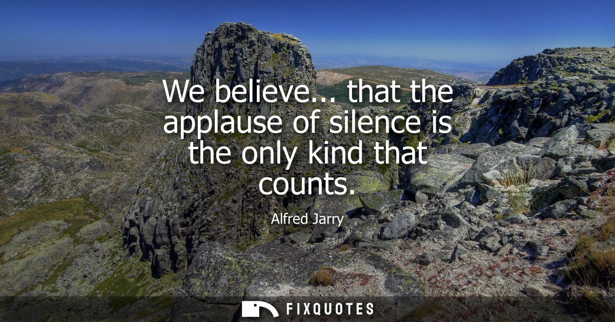 We believe... that the applause of silence is the only kind that counts