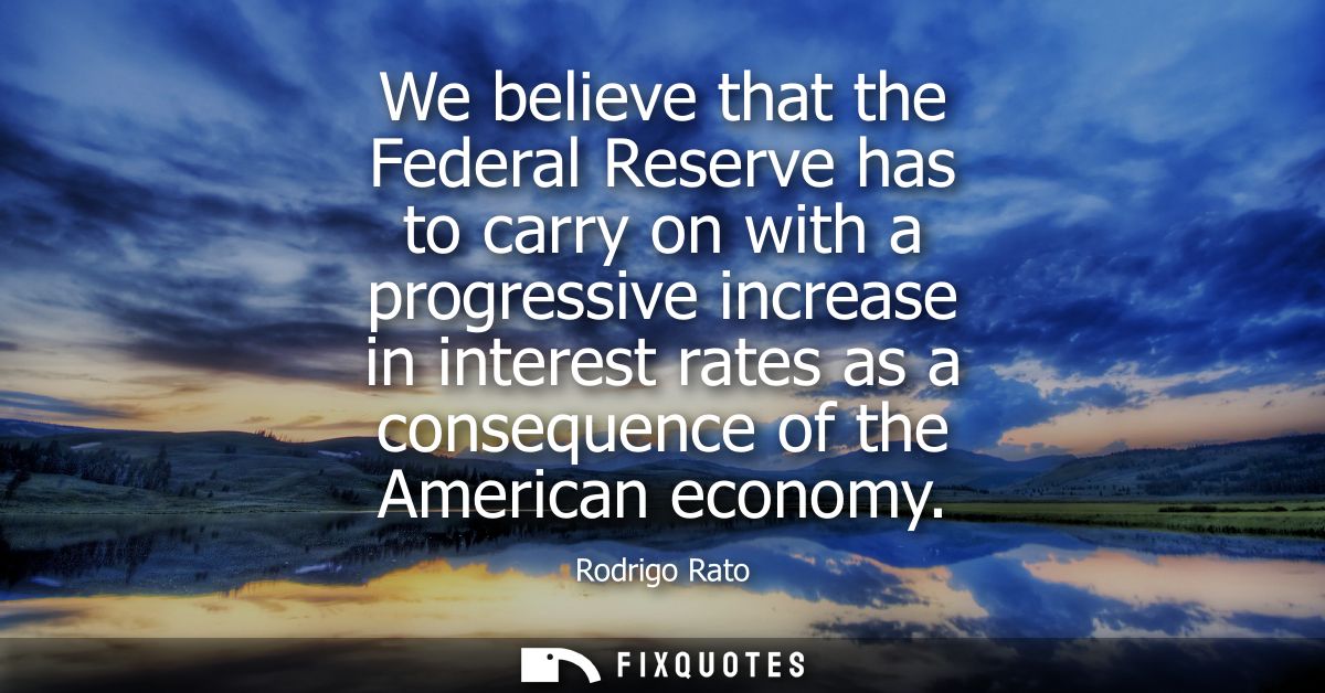 We believe that the Federal Reserve has to carry on with a progressive increase in interest rates as a consequence of th
