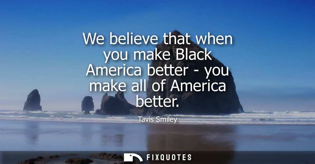 We believe that when you make Black America better - you make all of America better