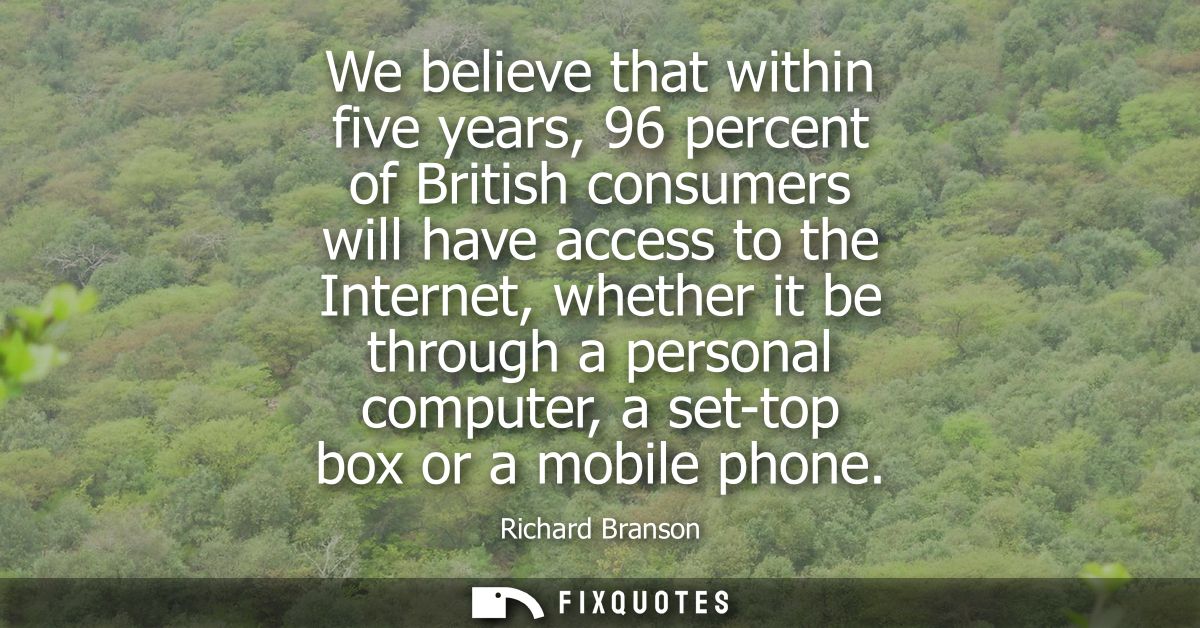 We believe that within five years, 96 percent of British consumers will have access to the Internet, whether it be throu