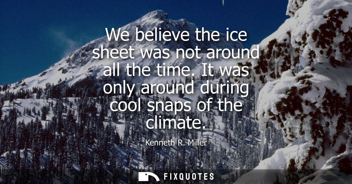 We believe the ice sheet was not around all the time. It was only around during cool snaps of the climate
